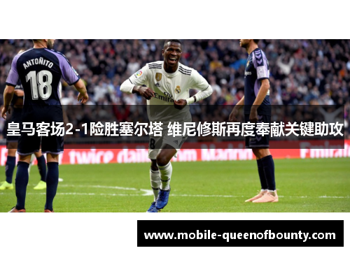 皇马客场2-1险胜塞尔塔 维尼修斯再度奉献关键助攻 皇马客场2-1险胜塞尔塔 维尼修斯再度奉献关键助攻