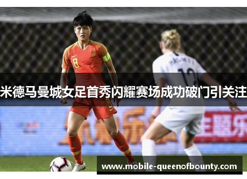 米德马曼城女足首秀闪耀赛场成功破门引关注 米德马曼城女足首秀闪耀赛场成功破门引关注