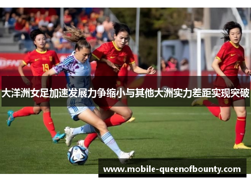 大洋洲女足加速发展力争缩小与其他大洲实力差距实现突破 大洋洲女足加速发展力争缩小与其他大洲实力差距实现突破