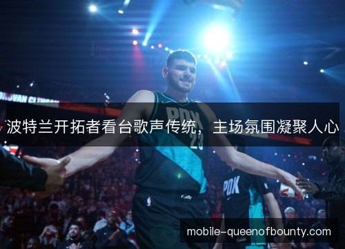 波特兰开拓者看台歌声传统，主场氛围凝聚人心